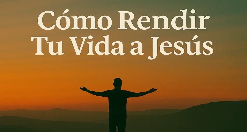 Un hombre con los brazos abiertos con el mensaje: rendir tu vida a Jesús hoy.